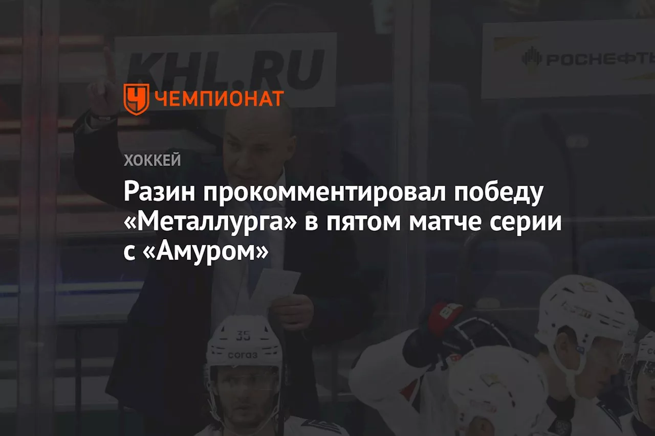 Разин прокомментировал победу «Металлурга» в пятом матче серии с «Амуром»