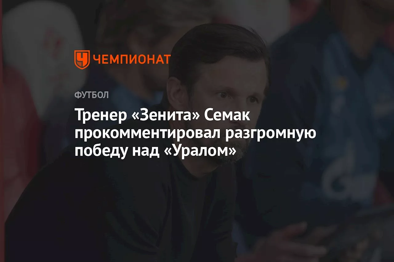 Тренер «Зенита» Семак прокомментировал разгромную победу над «Уралом»