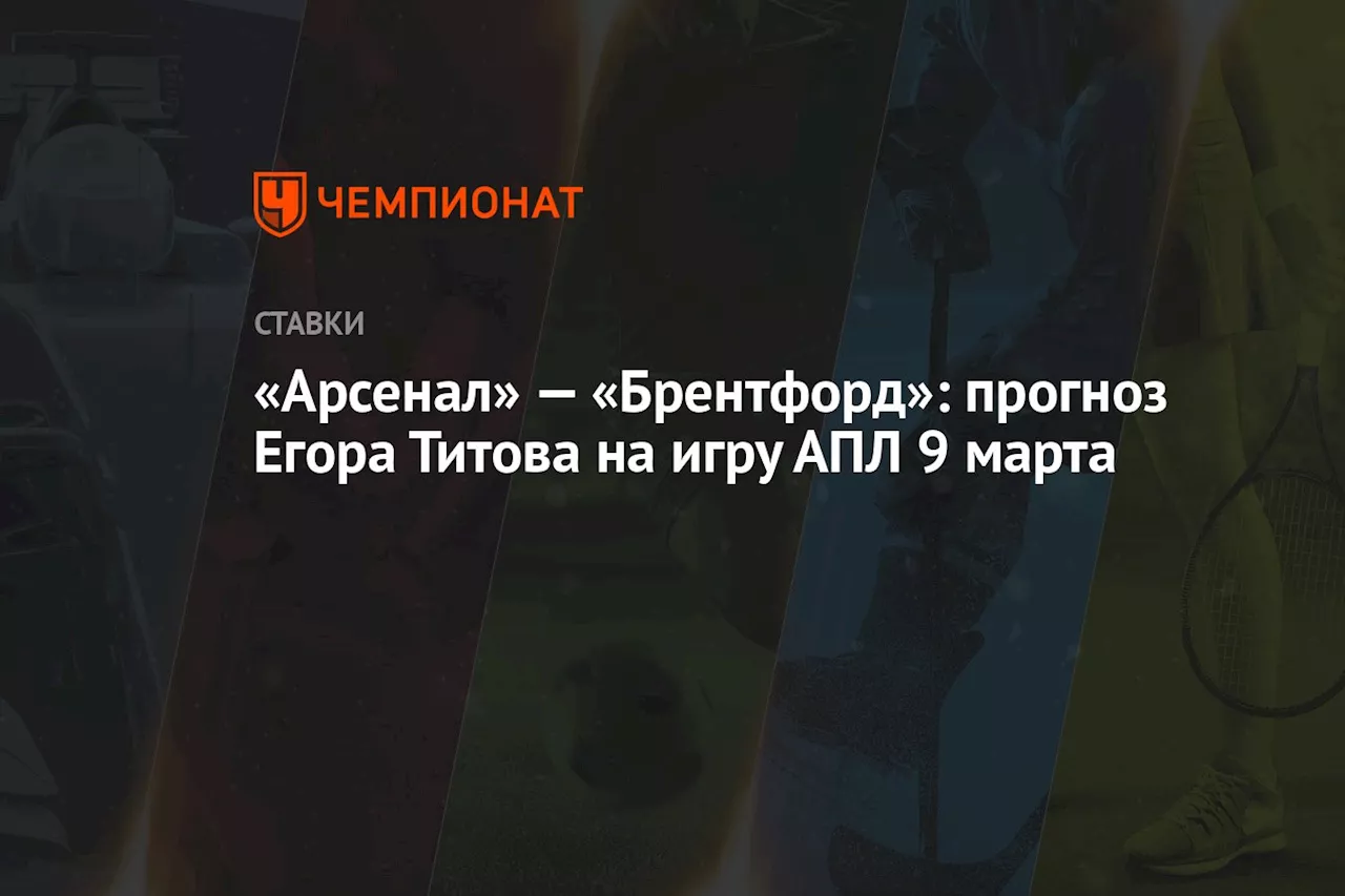 «Арсенал» — «Брентфорд»: прогноз Егора Титова на игру АПЛ 9 марта