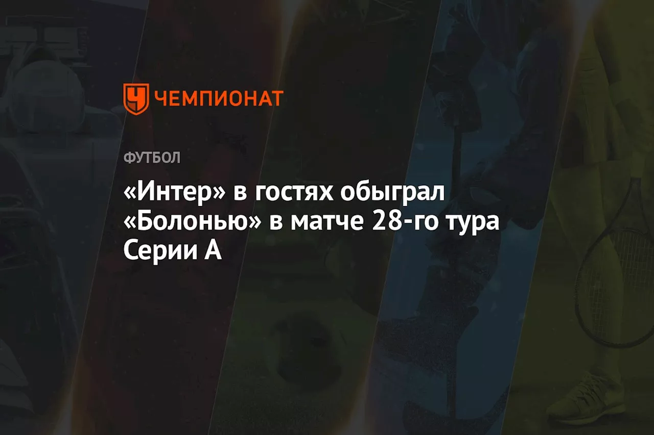 «Интер» в гостях обыграл «Болонью» в матче 28-го тура Серии А