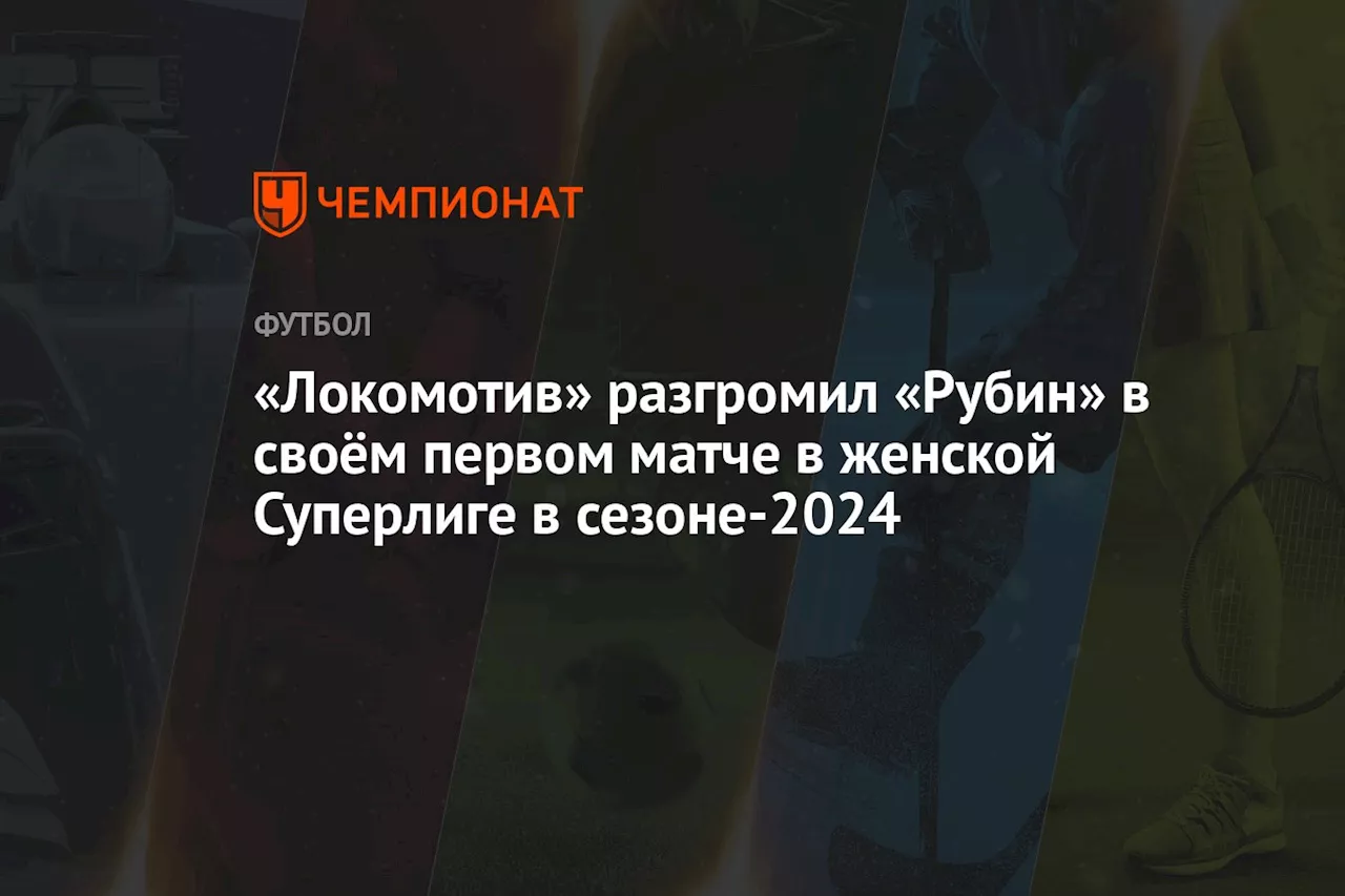 «Локомотив» разгромил «Рубин» в своём первом матче в женской Суперлиге в сезоне-2024