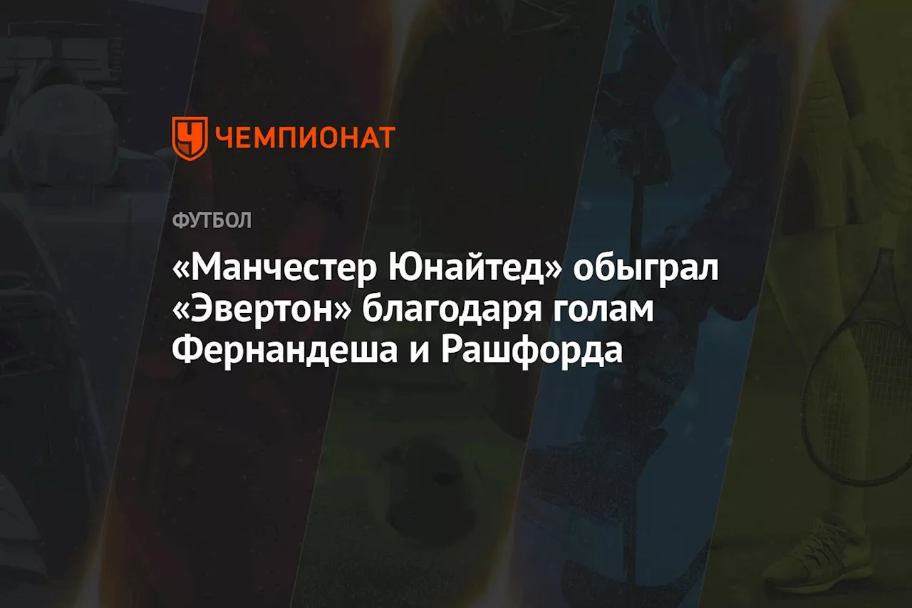 «Манчестер Юнайтед» обыграл «Эвертон» благодаря голам Фернандеша и Рашфорда