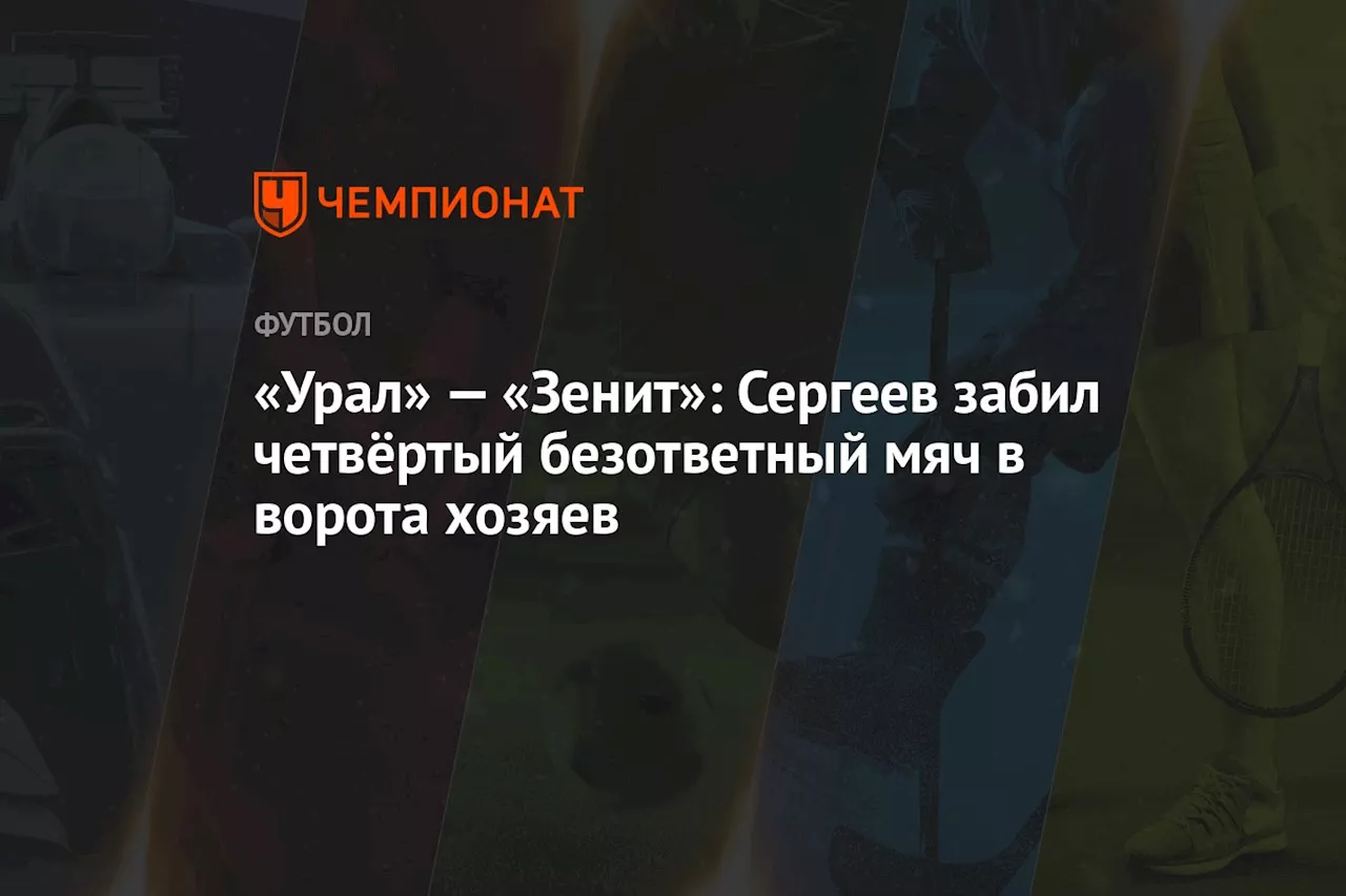 «Урал» — «Зенит»: Сергеев забил четвёртый безответный мяч в ворота хозяев