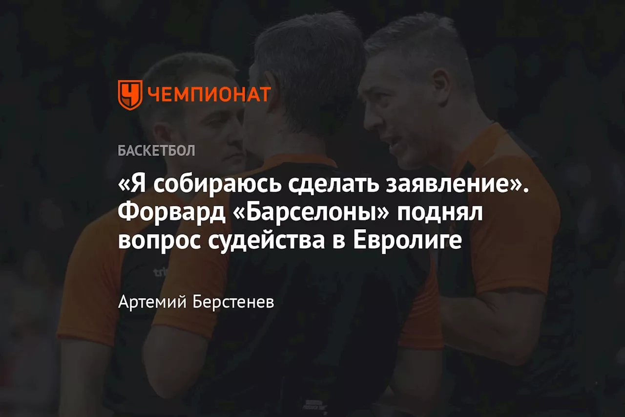 «Я собираюсь сделать заявление». Форвард «Барселоны» поднял вопрос судейства в Евролиге