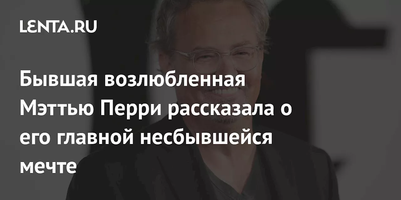 Бывшая возлюбленная Мэттью Перри рассказала о его главной несбывшейся мечте