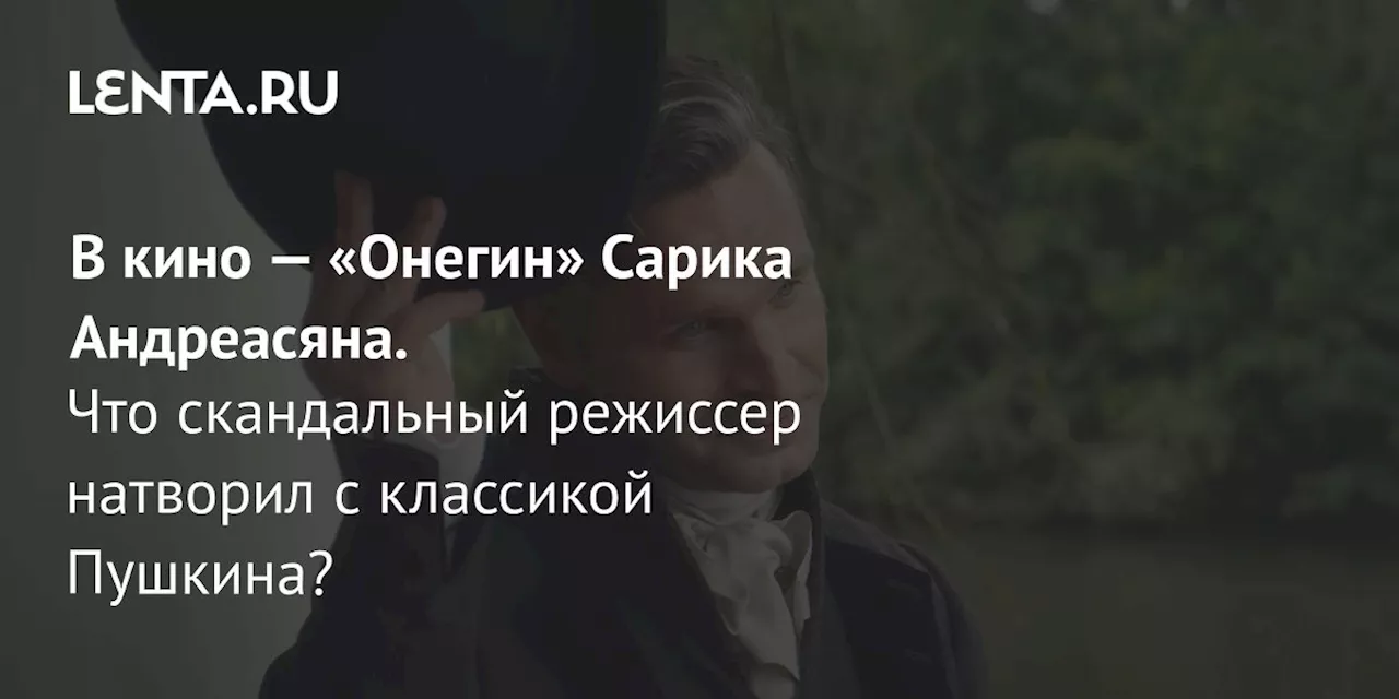 В кино — «Онегин» Сарика Андреасяна. Что скандальный режиссер натворил с классикой Пушкина?