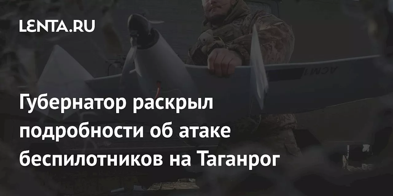 Губернатор раскрыл подробности об атаке беспилотников на Таганрог