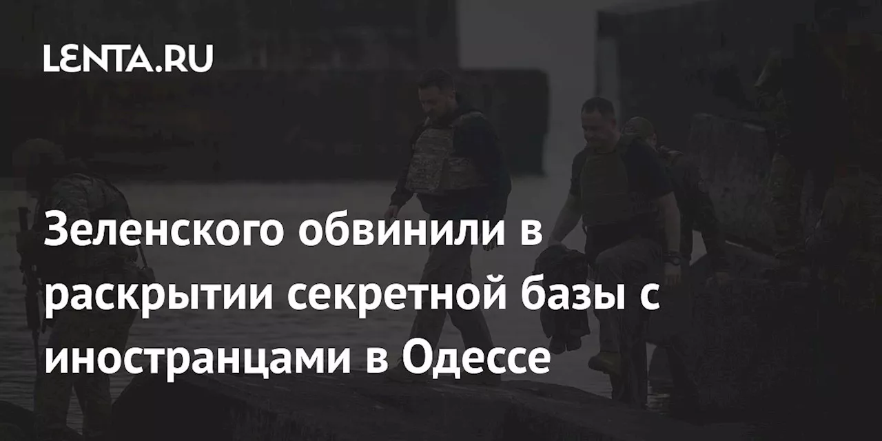 Зеленского обвинили в раскрытии секретной базы с иностранцами в Одессе