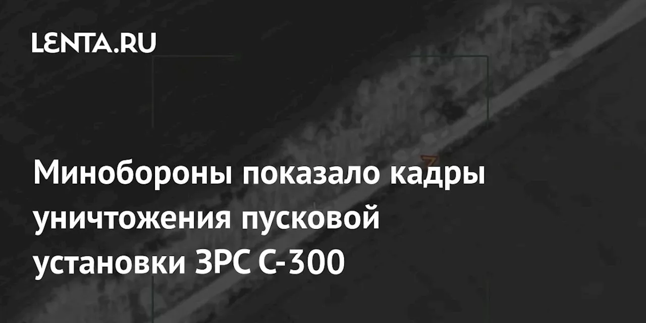 Минобороны показало кадры уничтожения пусковой установки ЗРС С-300