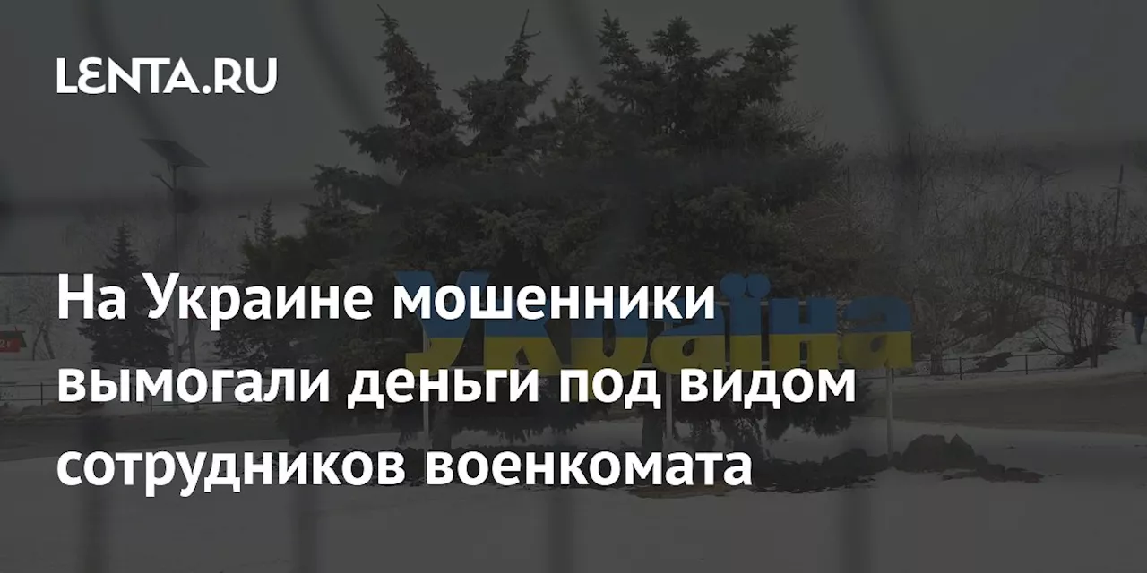 На Украине мошенники вымогали деньги под видом сотрудников военкомата