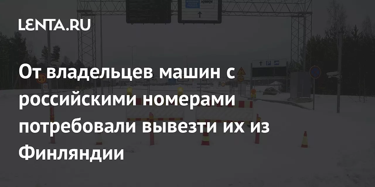 От владельцев машин с российскими номерами потребовали вывезти их из Финляндии