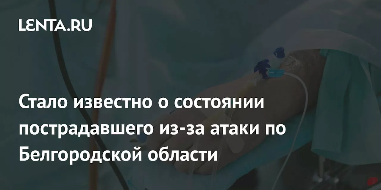 Стало известно о состоянии пострадавшего из-за атаки по Белгородской области