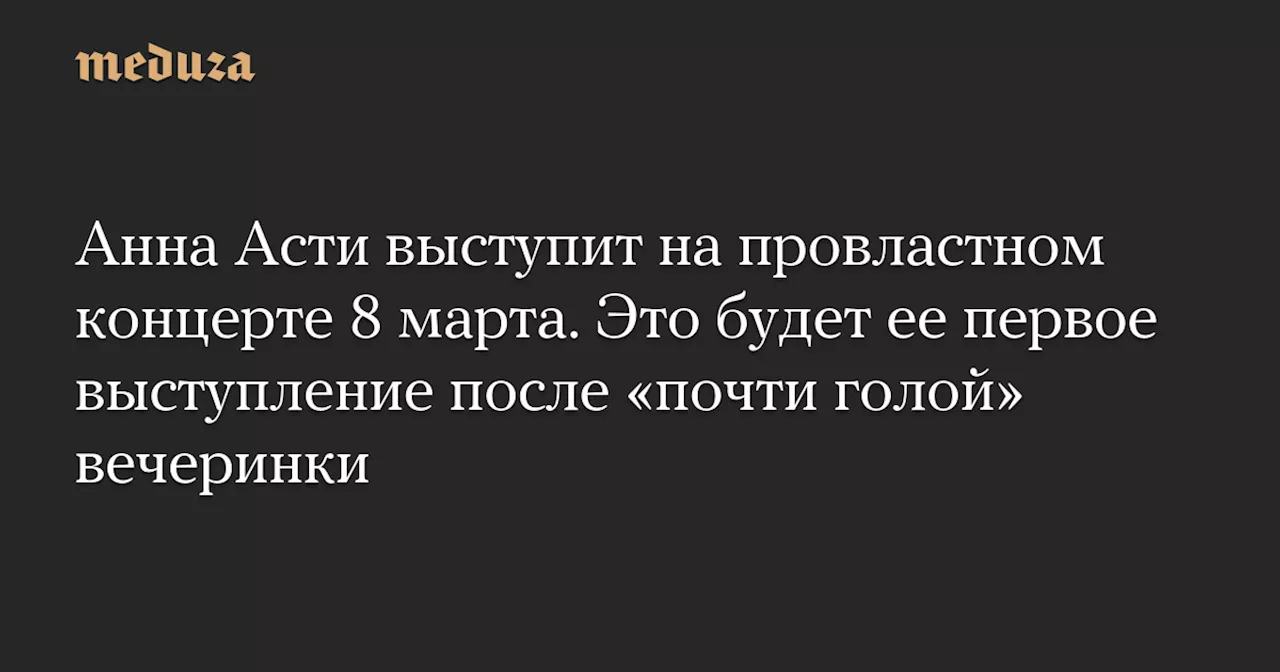 Анна Асти выступит на провластном концерте 8 марта. Это будет ее первое выступление после «почти голой» вечеринки — Meduza