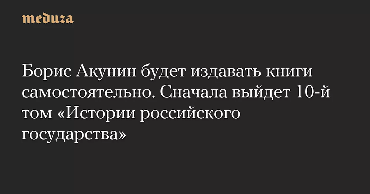 Борис Акунин будет издавать книги самостоятельно. Сначала выйдет 10-й том «Истории российского государства» — Meduza