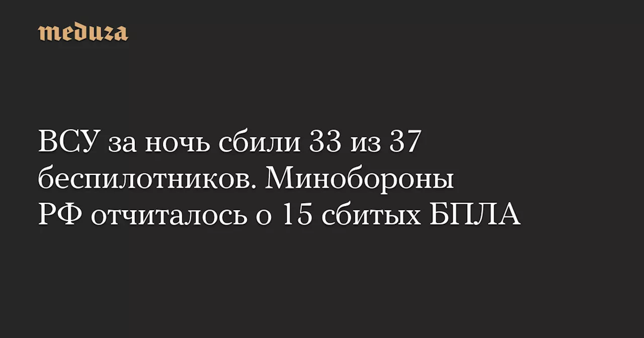 ВСУ за ночь сбили 33 из 37 беспилотников. Минобороны РФ отчиталось о 15 сбитых БПЛА — Meduza