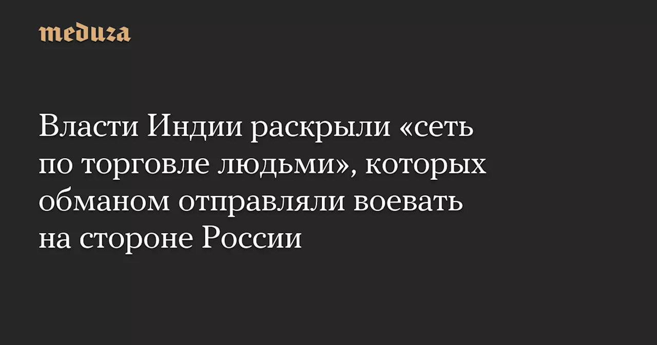 Власти Индии раскрыли «сеть по торговле людьми», которых обманом отправляли воевать на стороне России — Meduza