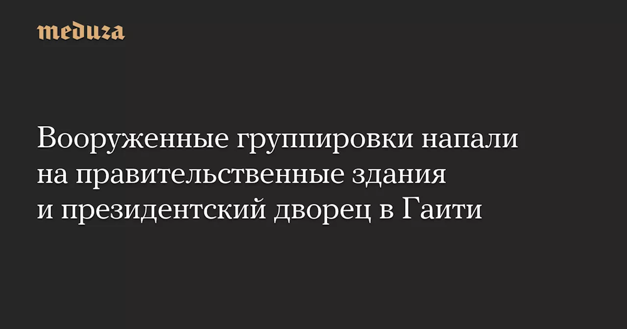 Вооруженные группировки напали на правительственные здания и президентский дворец в Гаити — Meduza