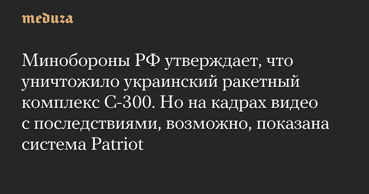 Минобороны РФ утверждает, что уничтожило украинский ракетный комплекс С-300. Но на кадрах видео с последствиями, возможно, показана система Patriot — Meduza