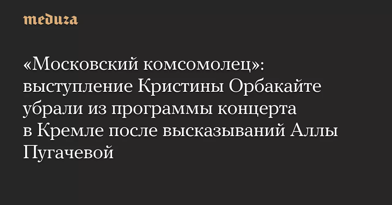 «Московский комсомолец»: выступление Кристины Орбакайте убрали из программы концерта в Кремле после высказываний Аллы Пугачевой — Meduza