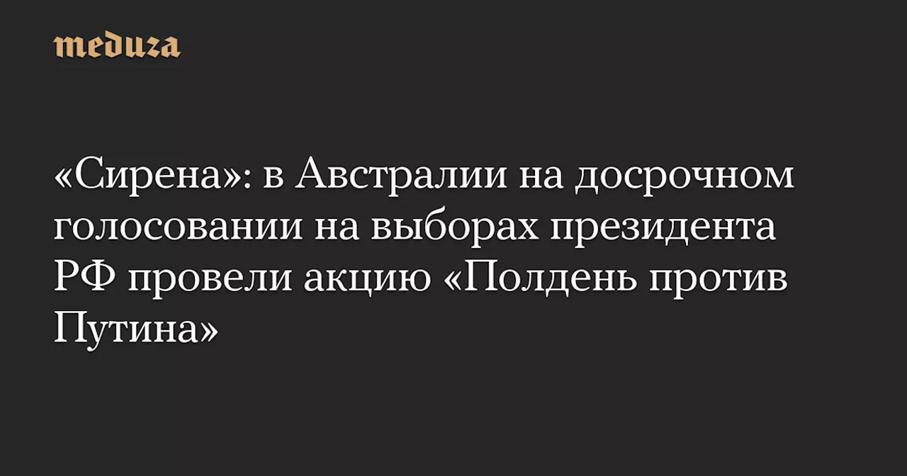 «Сирена»: в Австралии на досрочном голосовании на выборах президента РФ провели акцию «Полдень против Путина» — Meduza