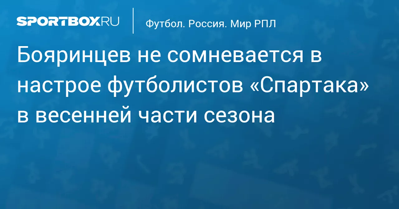 Бояринцев не сомневается в настрое футболистов «Спартака» в весенней части сезона