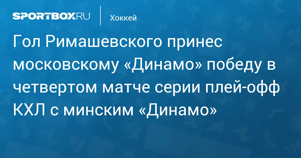 Гол Римашевского принес московскому «Динамо» победу в четвертом матче серии плей‑офф КХЛ с минским «Динамо»