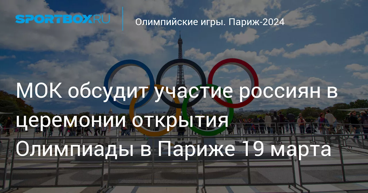 МОК обсудит участие россиян в церемонии открытия Олимпиады в Париже 19 марта