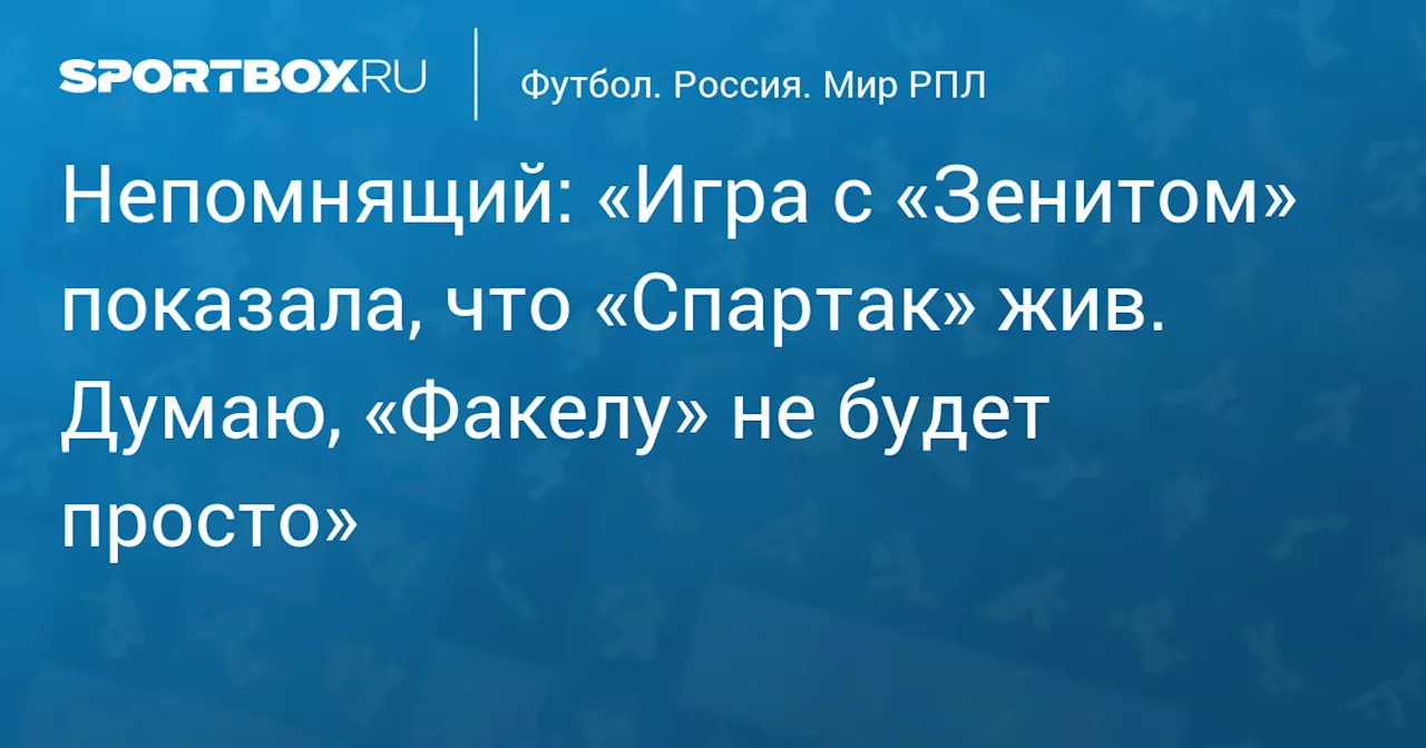 Непомнящий: «Игра с «Зенитом» показала, что «Спартак» жив. Думаю, «Факелу» не будет просто»