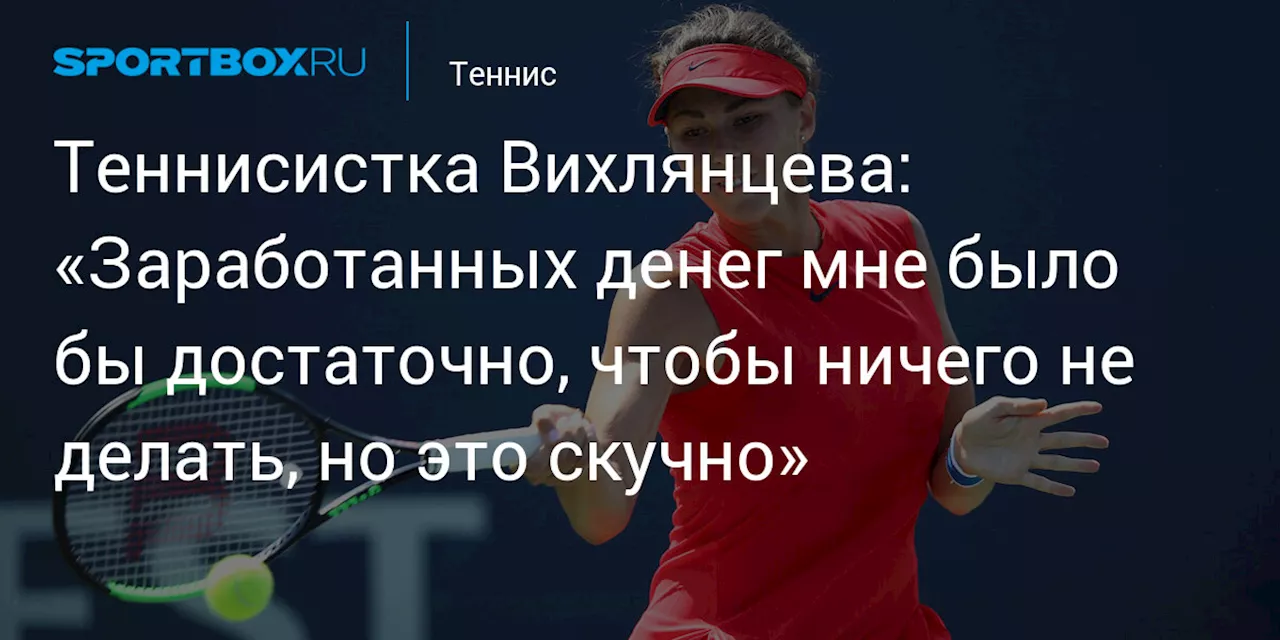 Теннисистка Вихлянцева: «Заработанных денег мне было бы достаточно, чтобы ничего не делать, но это скучно»