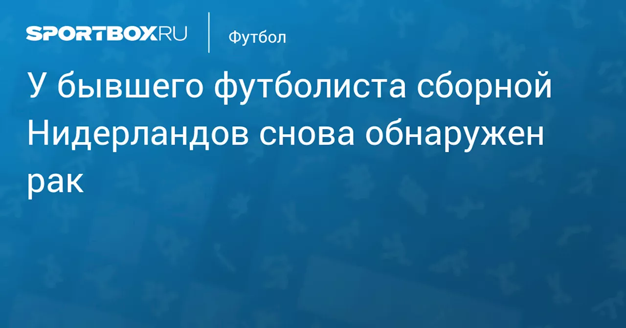 У бывшего футболиста сборной Нидерландов снова обнаружен рак