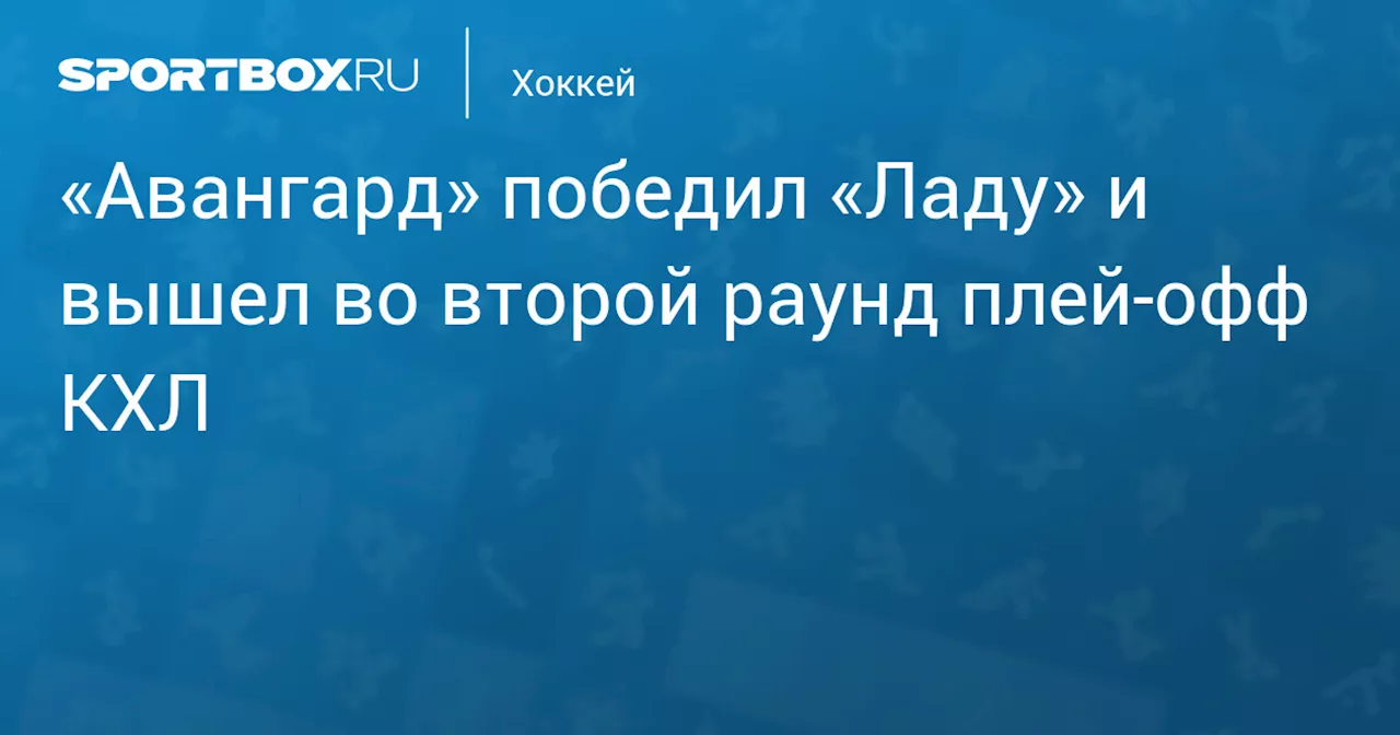 «Авангард» победил «Ладу» и вышел во второй раунд плей‑офф КХЛ