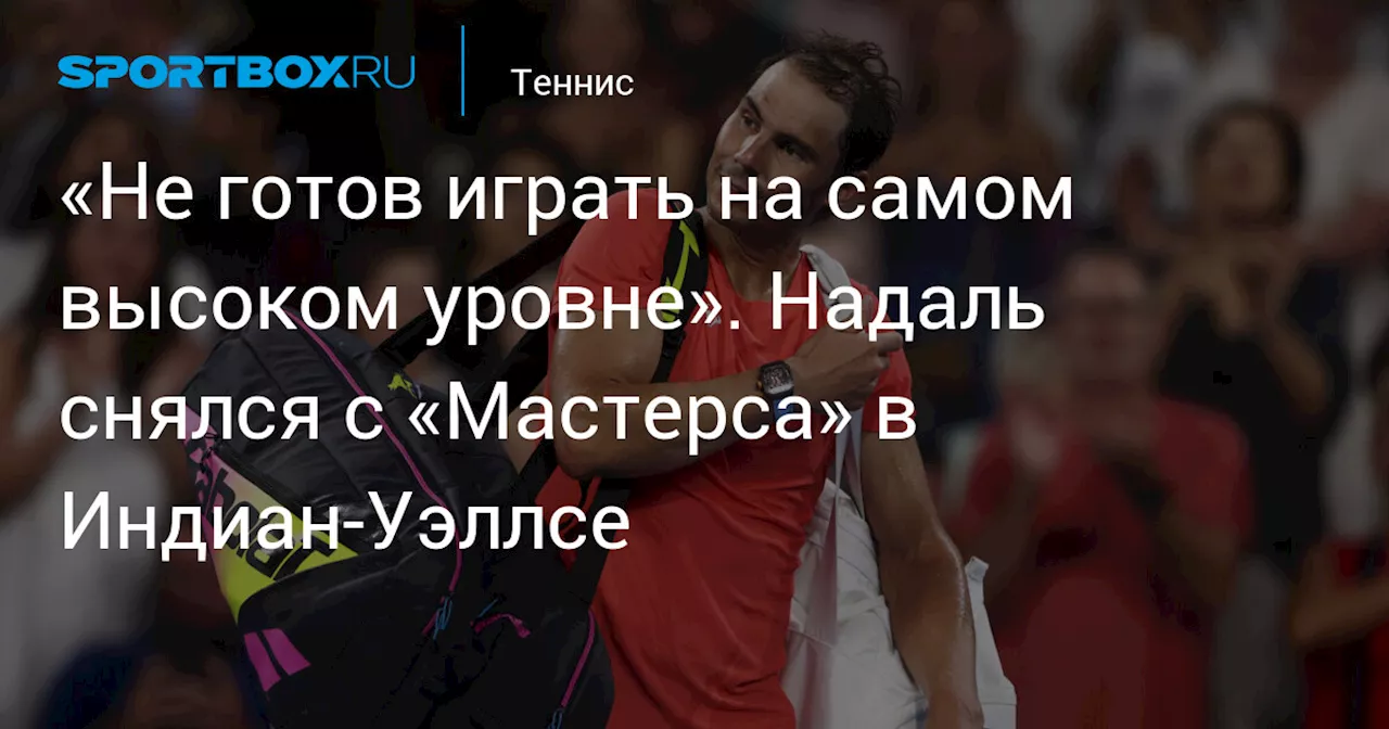 «Не готов играть на самом высоком уровне». Надаль снялся с «Мастерса» в Индиан‑Уэллсе