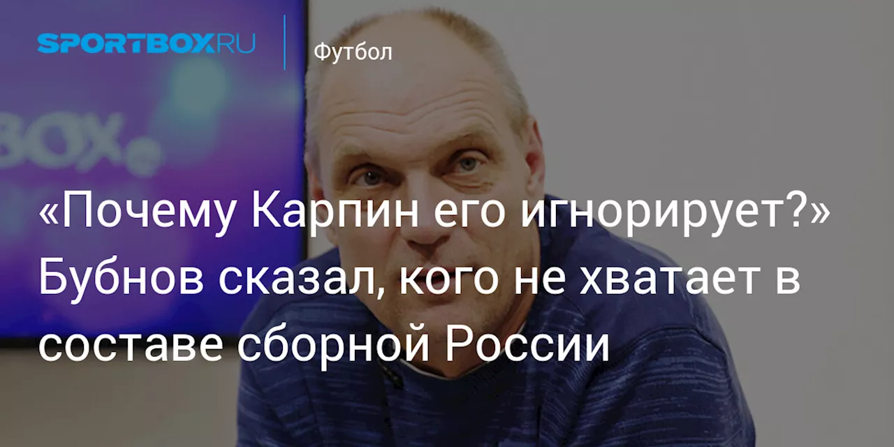 «Почему Карпин его игнорирует?» Бубнов сказал, кого не хватает в составе сборной России