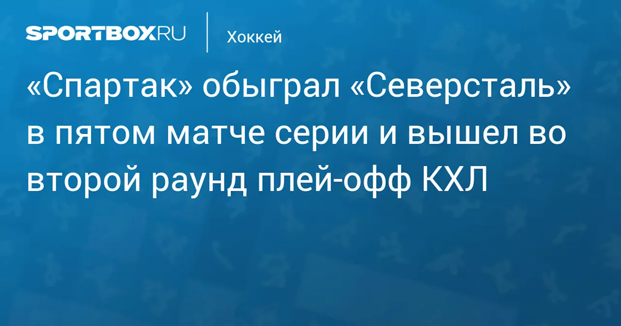 «Спартак» обыграл «Северсталь» в пятом матче серии и вышел во второй раунд плей‑офф КХЛ