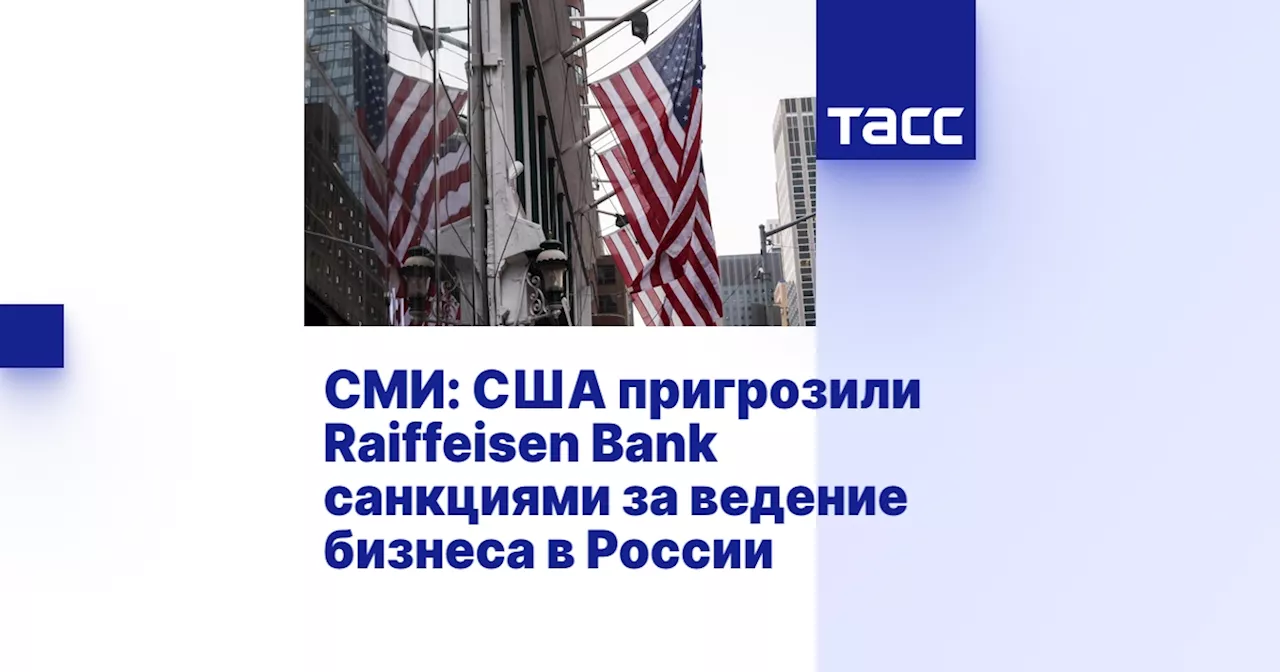 СМИ: США пригрозили Raiffeisen Bank санкциями за ведение бизнеса в России