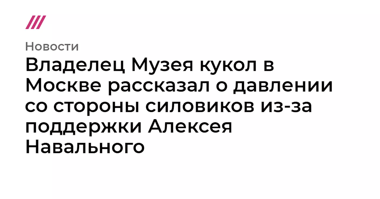 Владелец Музея кукол в Москве рассказал о давлении со стороны силовиков из-за поддержки Алексея Навального