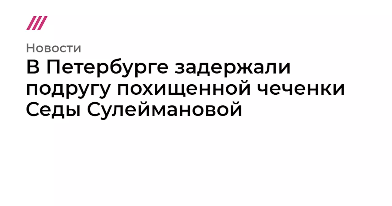 В Петербурге задержали подругу похищенной чеченки Седы Сулеймановой