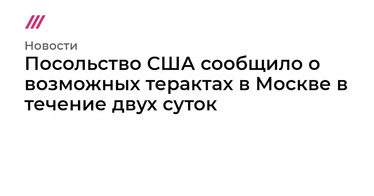 Посольство США сообщило о возможных терактах в Москве в течение двух суток