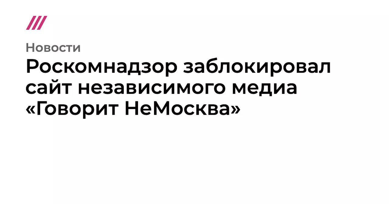 Роскомнадзор заблокировал сайт независимого медиа «Говорит НеМосква»