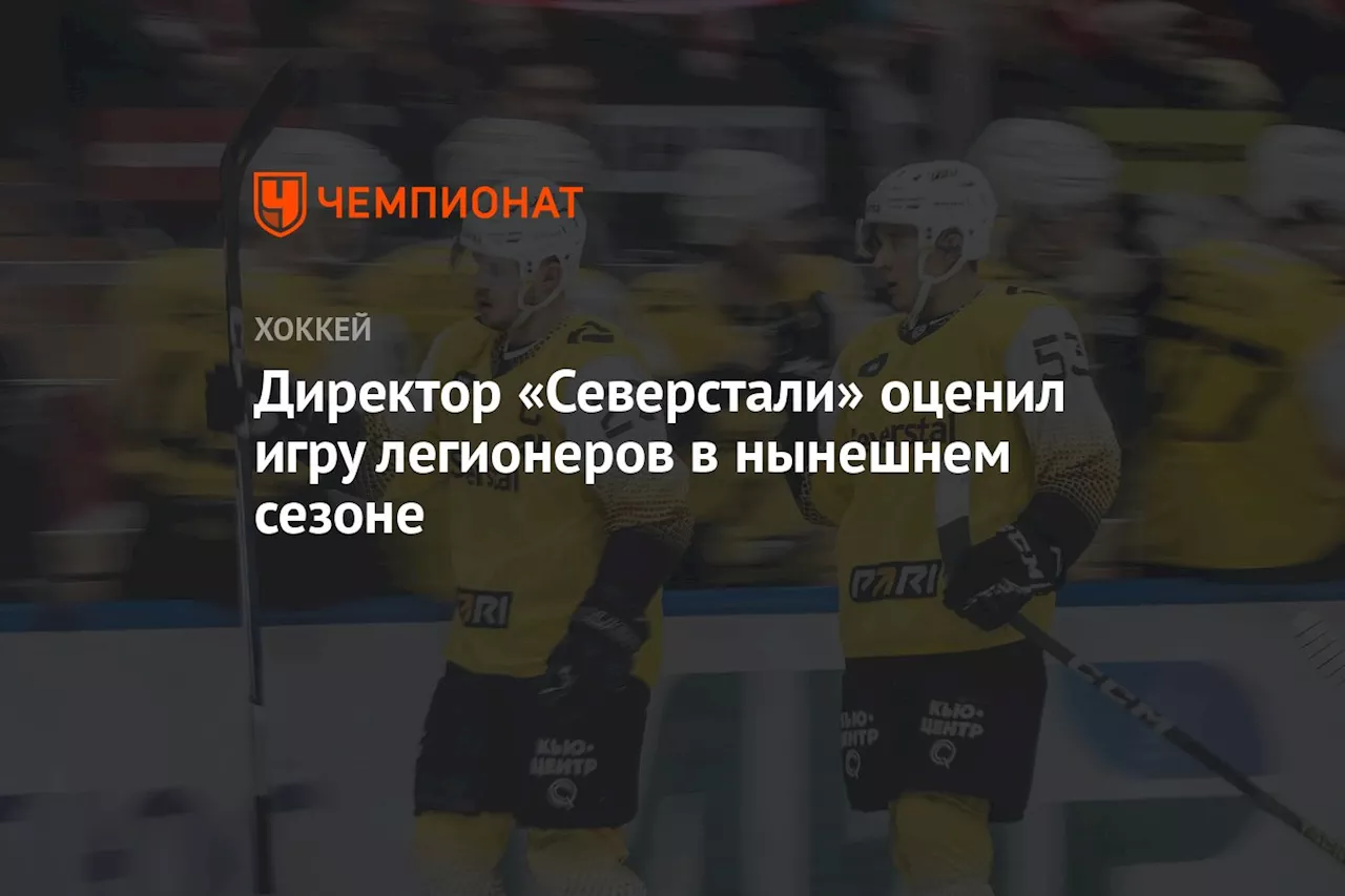 Директор «Северстали» оценил игру легионеров в нынешнем сезоне