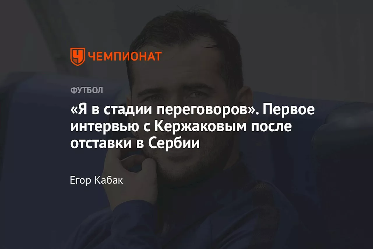 «Я в стадии переговоров». Первое интервью с Кержаковым после отставки в Сербии