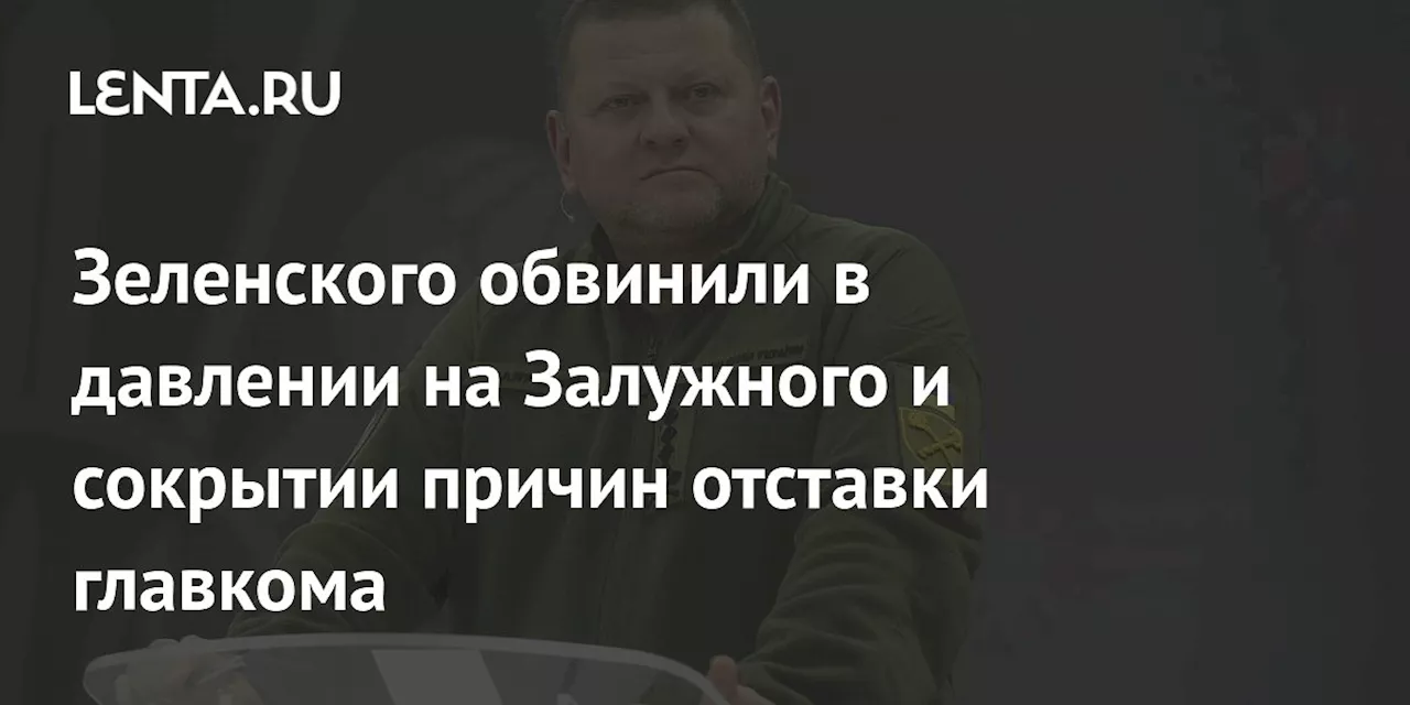 Зеленского обвинили в давлении на Залужного и сокрытии причин отставки главкома