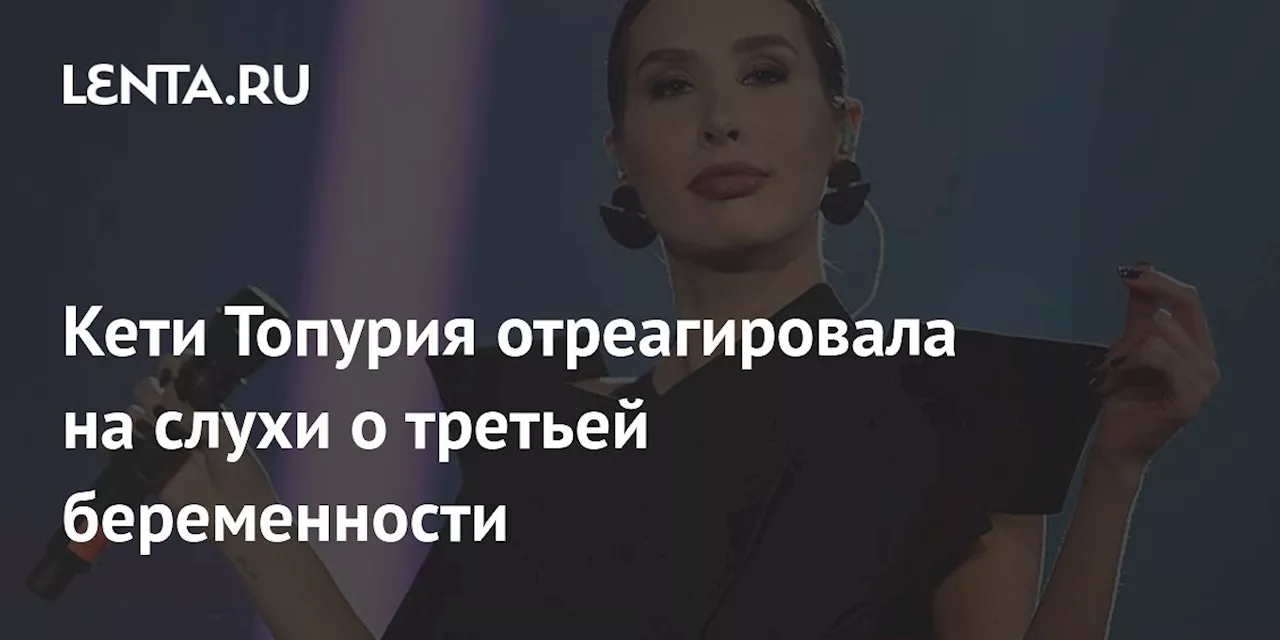 Кети Топурия отреагировала на слухи о третьей беременности