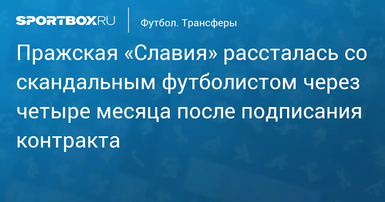 Пражская «Славия» рассталась со скандальным футболистом через четыре месяца после подписания контракта