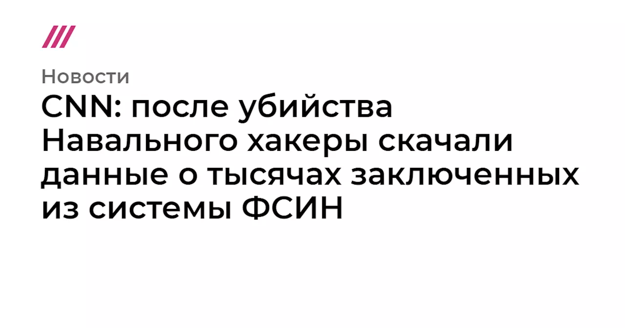 CNN: после убийства Навального хакеры скачали данные о тысячах заключенных из системы ФСИН