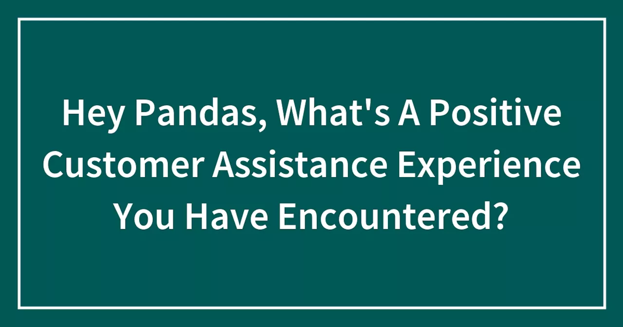 Hey Pandas, What's A Positive Customer Assistance Experience You Have Encountered?