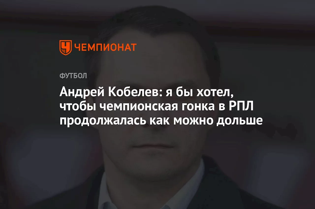 Андрей Кобелев: я бы хотел, чтобы чемпионская гонка в РПЛ продолжалась как можно дольше