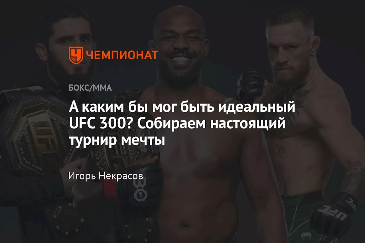 А каким бы мог быть идеальный UFC 300? Собираем настоящий турнир мечты