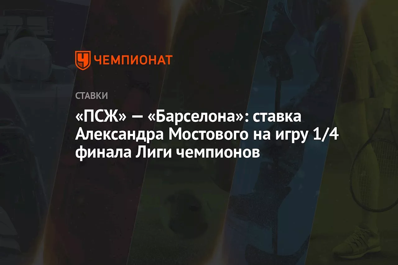 «ПСЖ» — «Барселона»: ставка Александра Мостового на игру 1/4 финала Лиги чемпионов