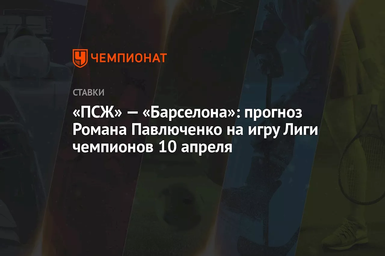 «ПСЖ» — «Барселона»: прогноз Романа Павлюченко на игру Лиги чемпионов 10 апреля